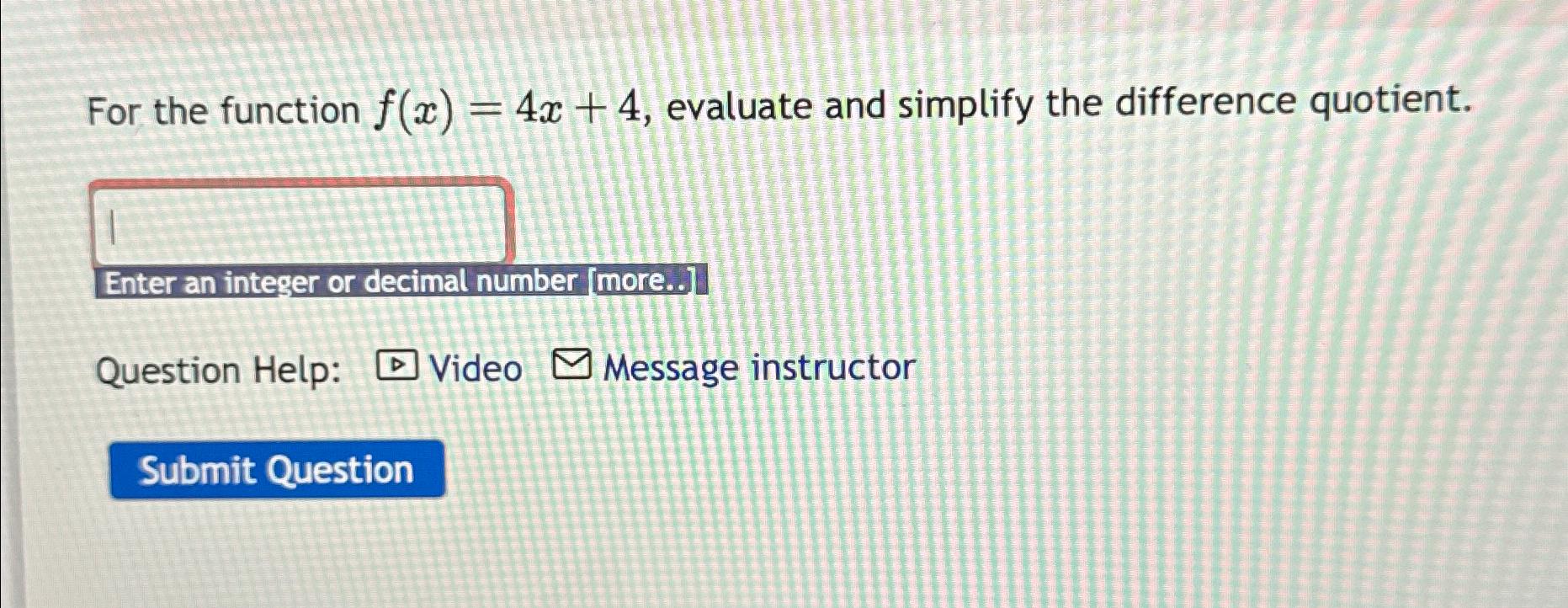  For the function f(x)=4x+4, evaluate and simplify the difference quotient. Enter