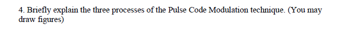 4. Briefly explain the three processes of the Pulse Code Modulation