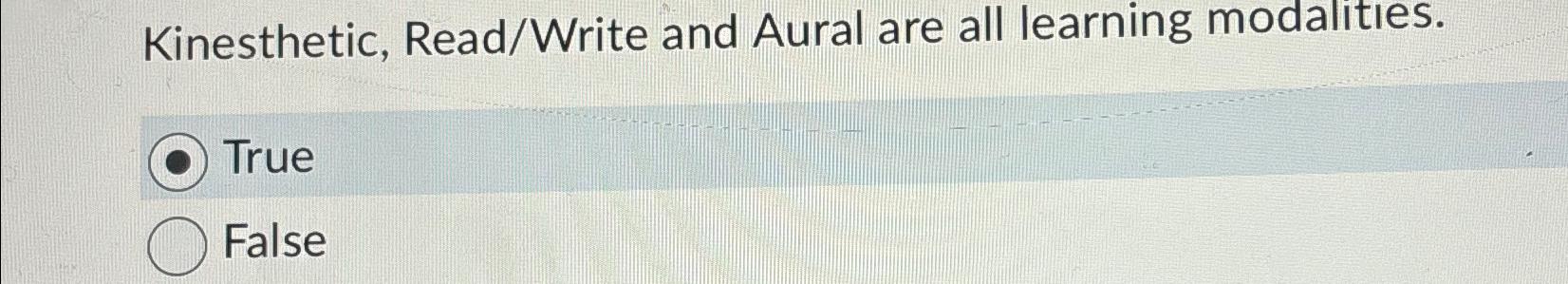  Kinesthetic, Read/Write and Aural are all learning modalities. True False 