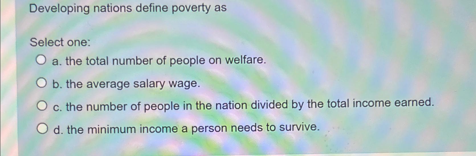  Developing nations define poverty as Select one: a. the total number