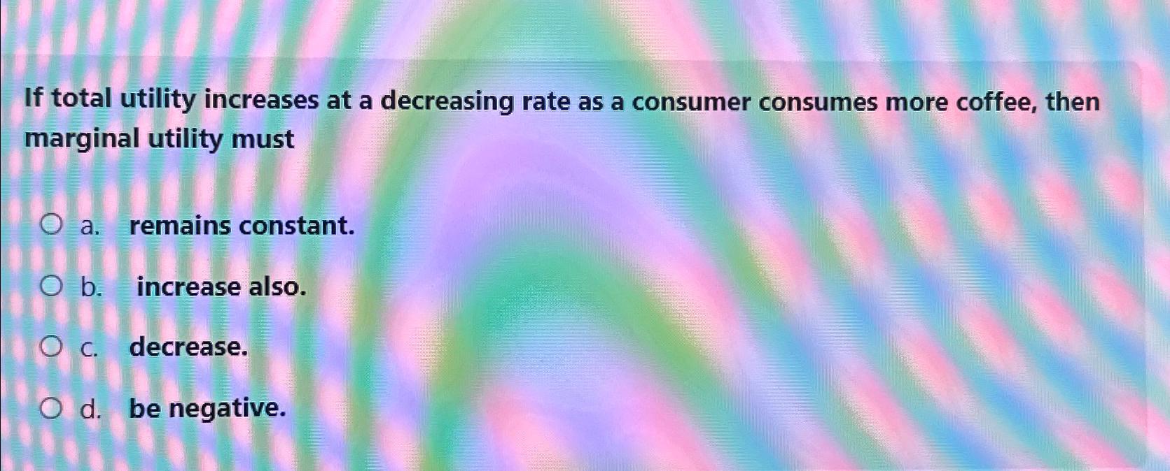  If total utility increases at a decreasing rate as a consumer