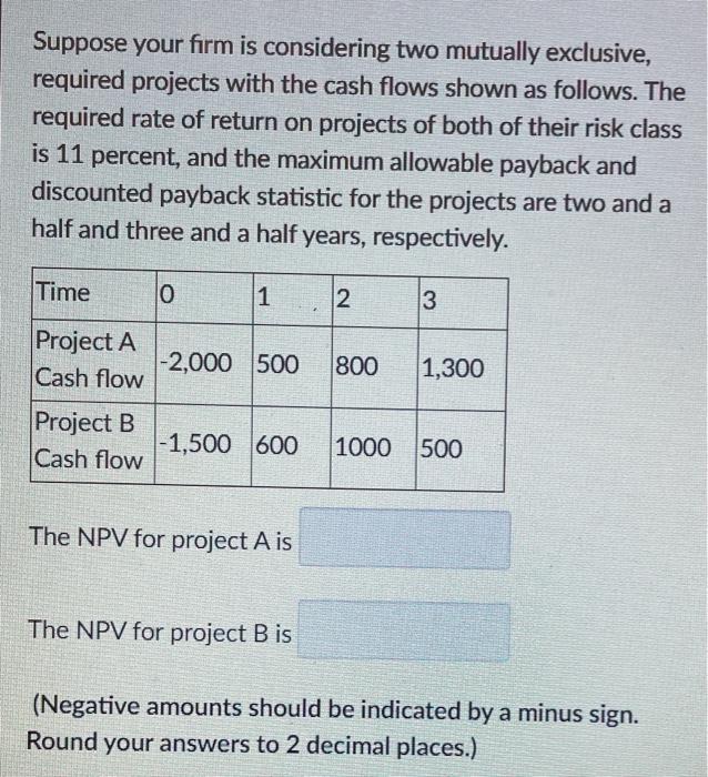  Suppose your firm is considering two mutually exclusive, required projects with