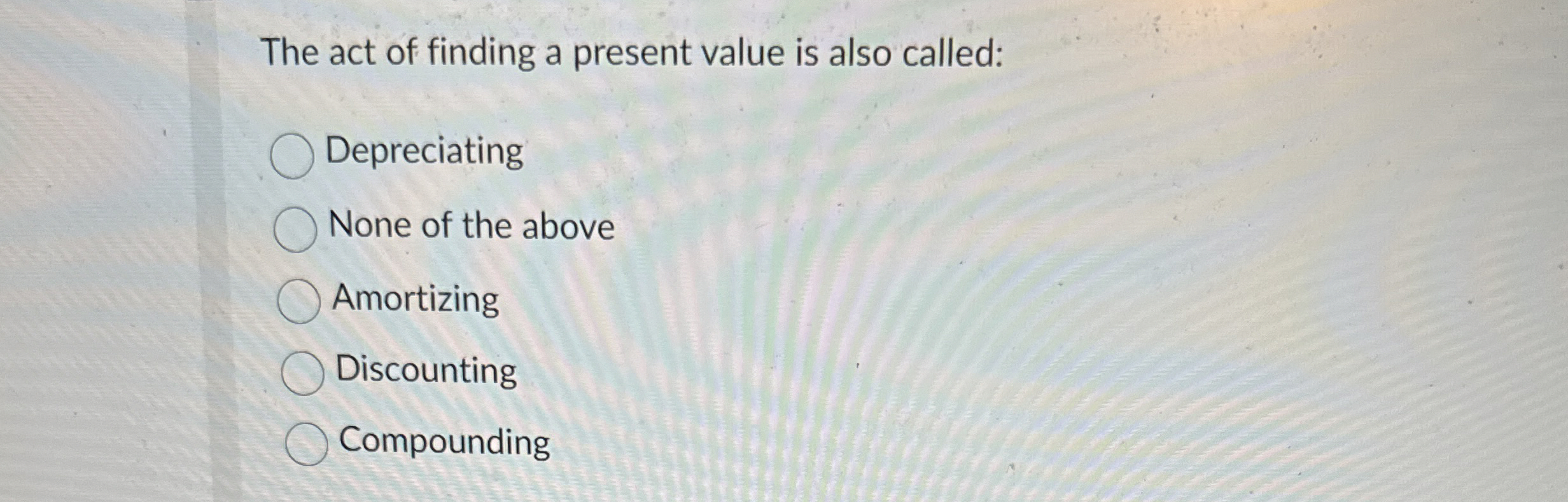  The act of finding a present value is also called: Depreciating