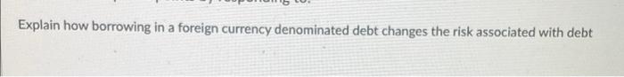  Explain how borrowing in a foreign currency denominated debt changes the