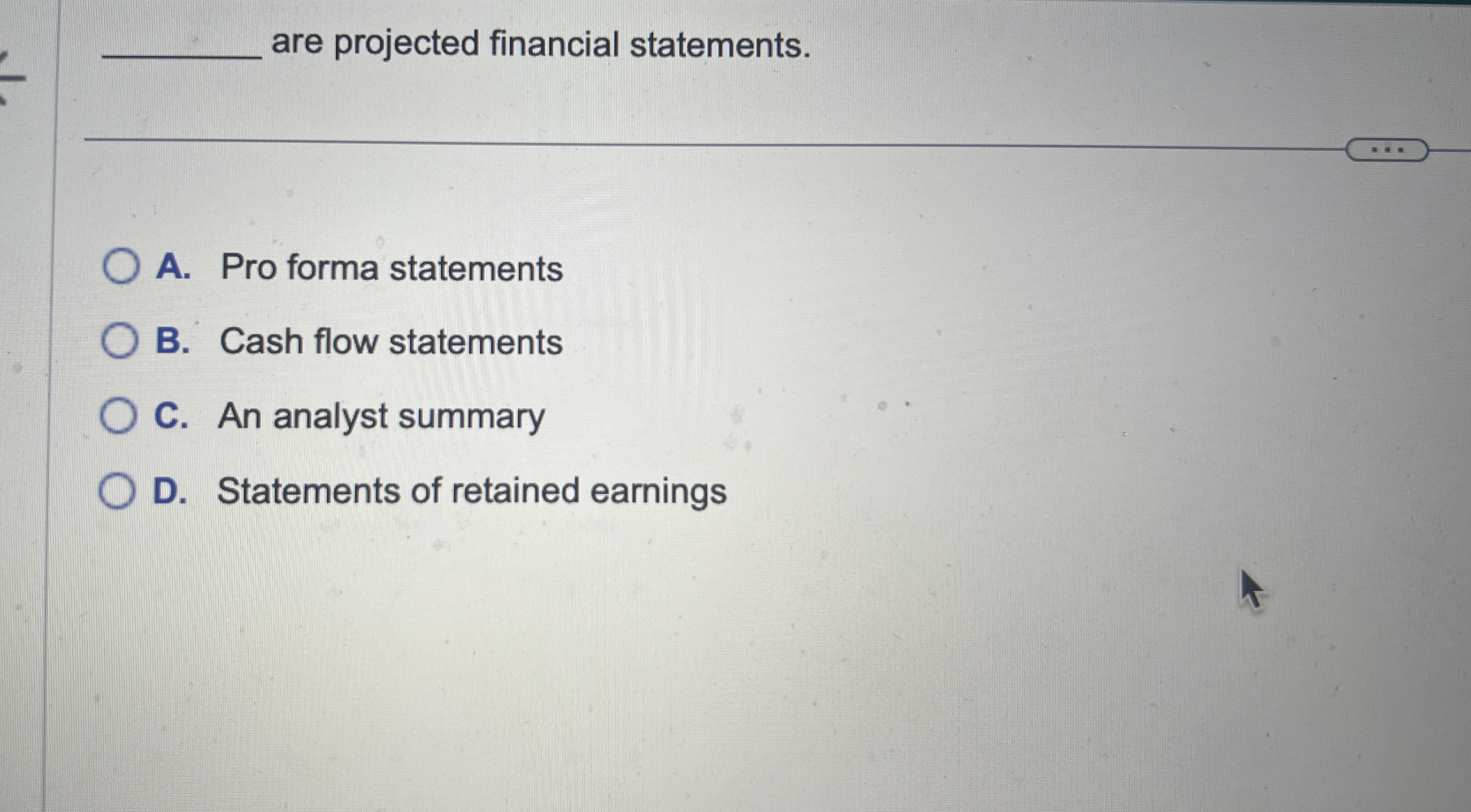  q, are projected financial statements. A. Pro forma statements B. Cash