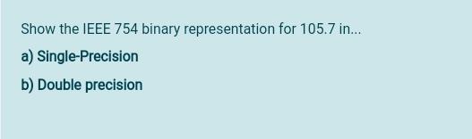 b) Double precision Show the IEEE 754 binary representation for 105.7 in...