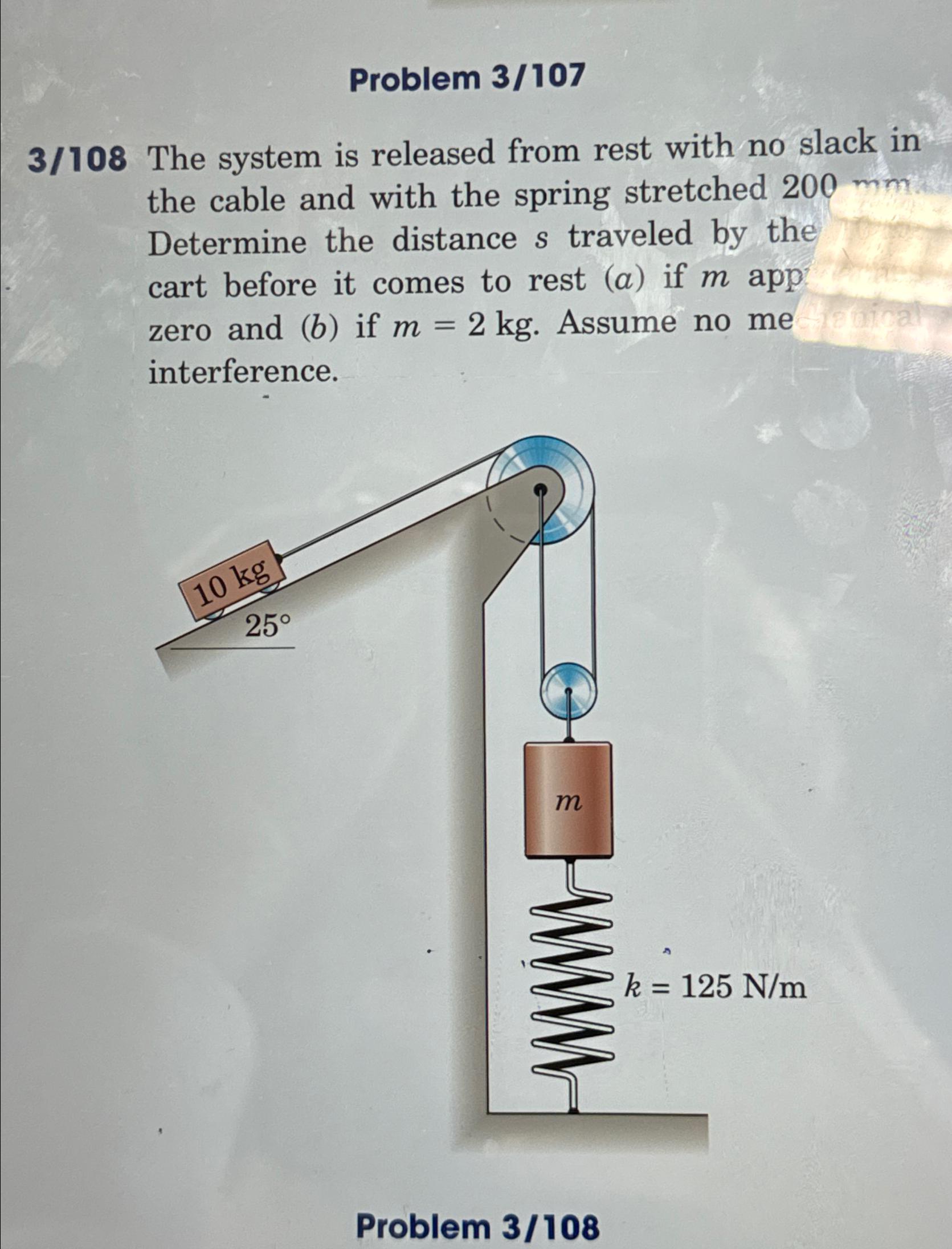  Problem 3/107 3/108 The system is released from rest with no