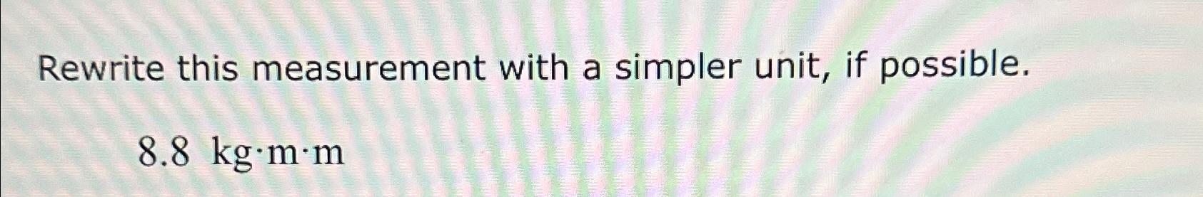  Rewrite this measurement with a simpler unit, if possible. 8.8kg*m*m 