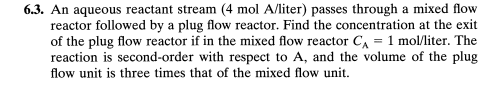  6.3. An aqueous reactant stream (4 mol A/liter) passes through a