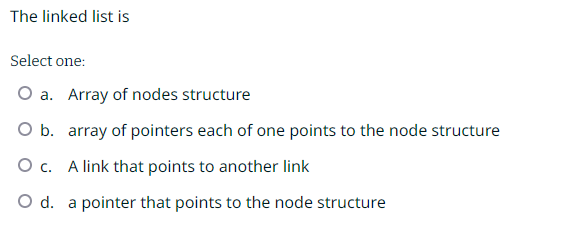  The linked list is Select one: a. Array of nodes structure