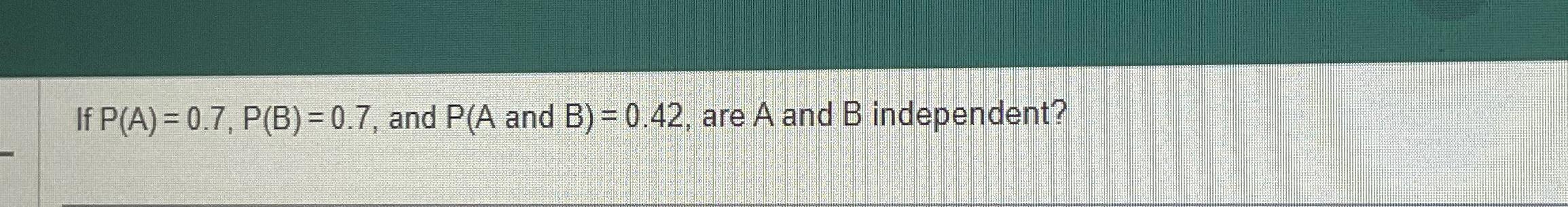  If P(A)=0.7,P(B)=0.7, and and B, are A and B independent? 