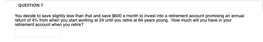 QUESTION 7 You decide to save slightly less than that and