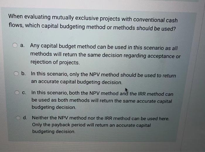  When evaluating mutually exclusive projects with conventional cash flows, which capital