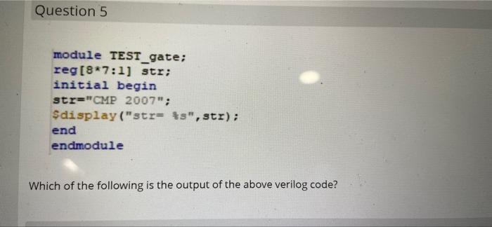  Question 5 module TEST_gate; reg[8*7:1] str; initial begin str="CMP 2007"; $display("str