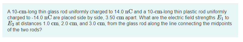  A 10-cm-long thin glass rod uniformly charged to 14.0nC and a