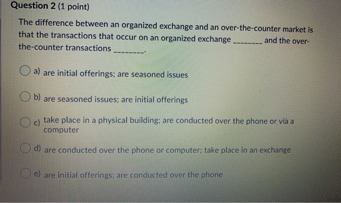  Question 2 (1 point) The difference between an organized exchange and