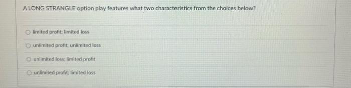  A LONG STRANGLE option play features what two characteristics from the