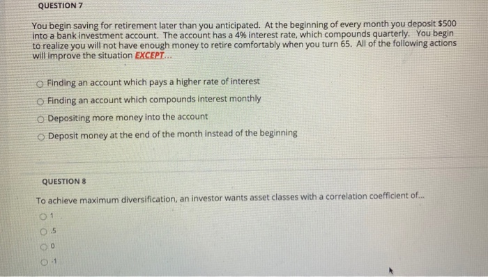  QUESTION 7 You begin saving for retirement later than you anticipated.
