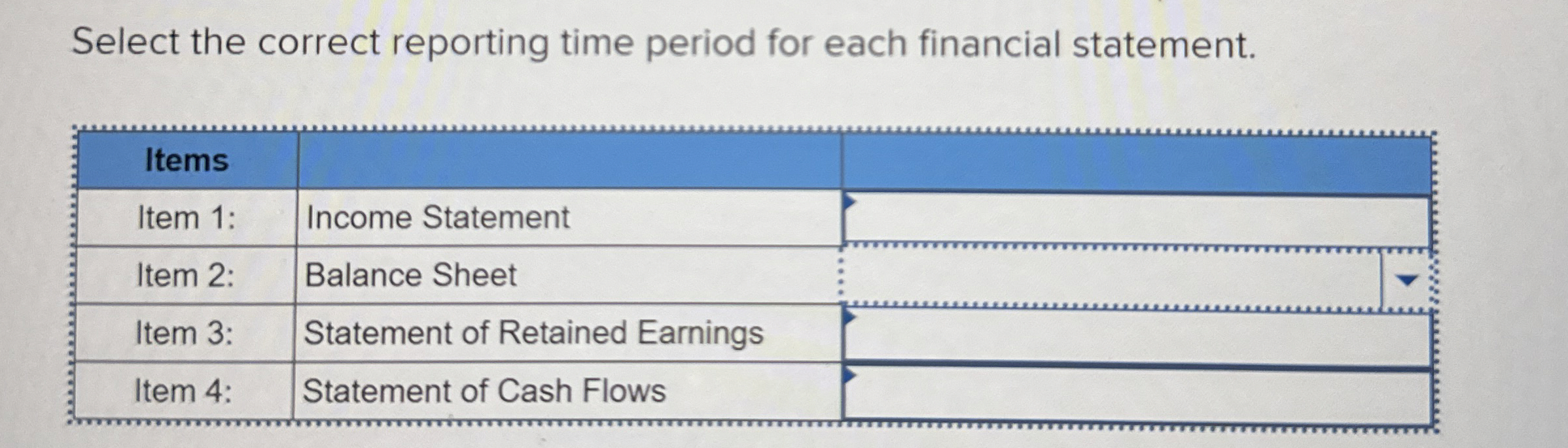  Select the correct reporting time period for each financial statement. \table[[Items,,],[Item