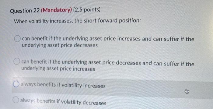  Question 22 (Mandatory) (2.5 points) When volatility increases, the short forward