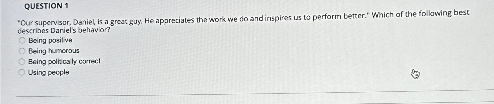  QUESTION 1 "Our supervisor, Daniel, is a great guy. He appreciates
