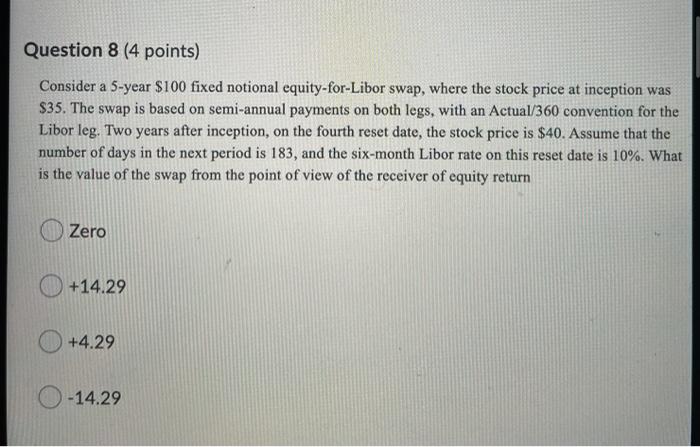  Question 8 (4 points) Consider a 5-year $100 fixed notional equity-for-Libor