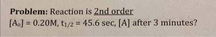 pls explain and show all steps Problem: Reaction is 2nd order [Ao]=0.20M,t1/2=45.6sec,[A]