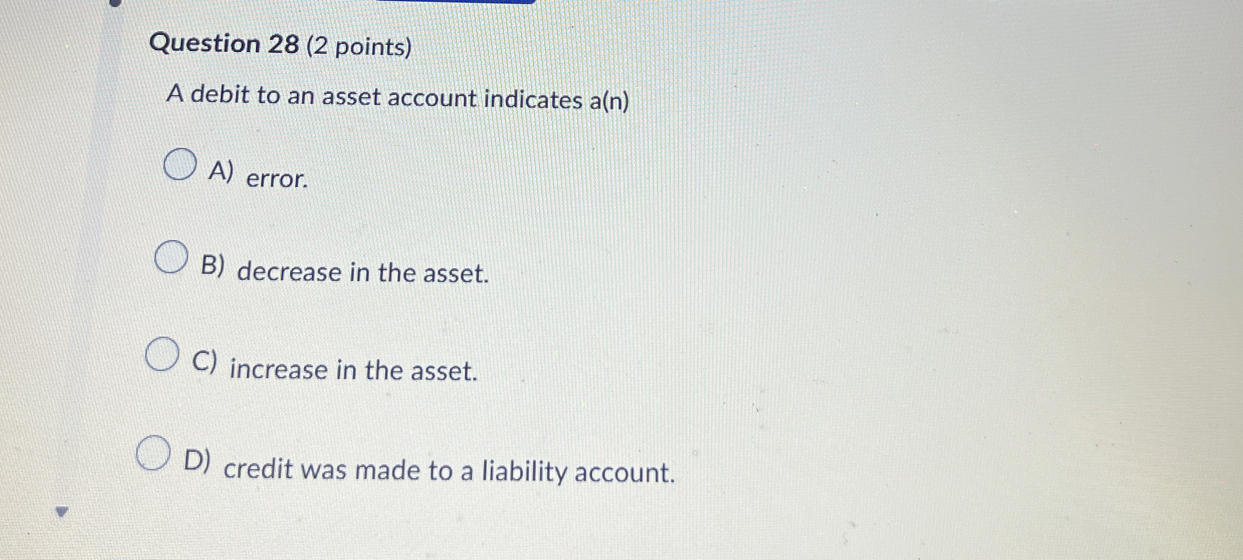 Question 28(2 points) A debit to an asset account indicates a(