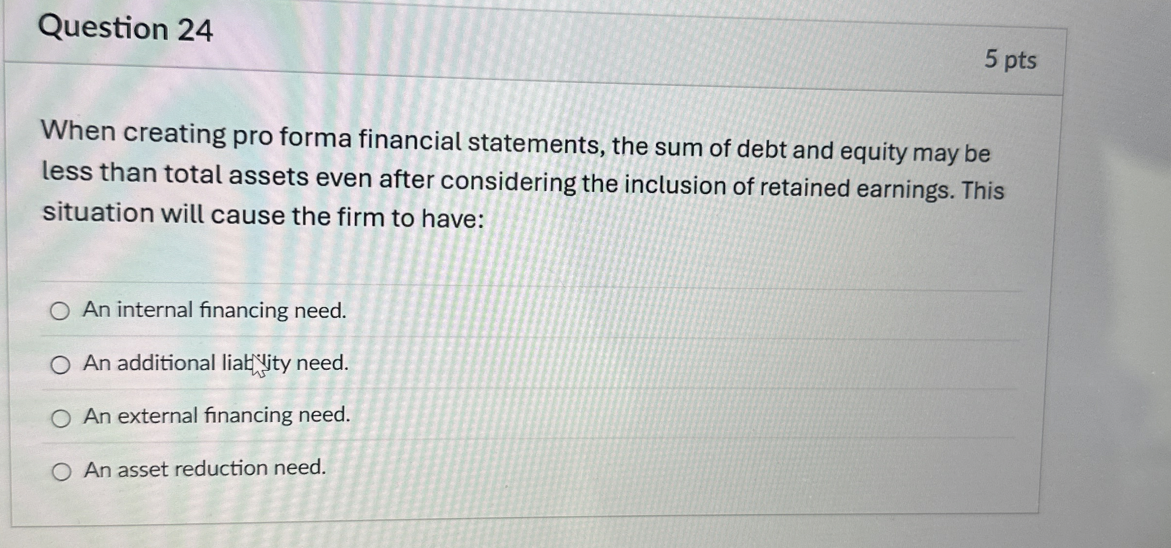  Question 24 When creating pro forma financial statements, the sum of
