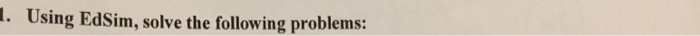  . Using EdSim, solve the following problems