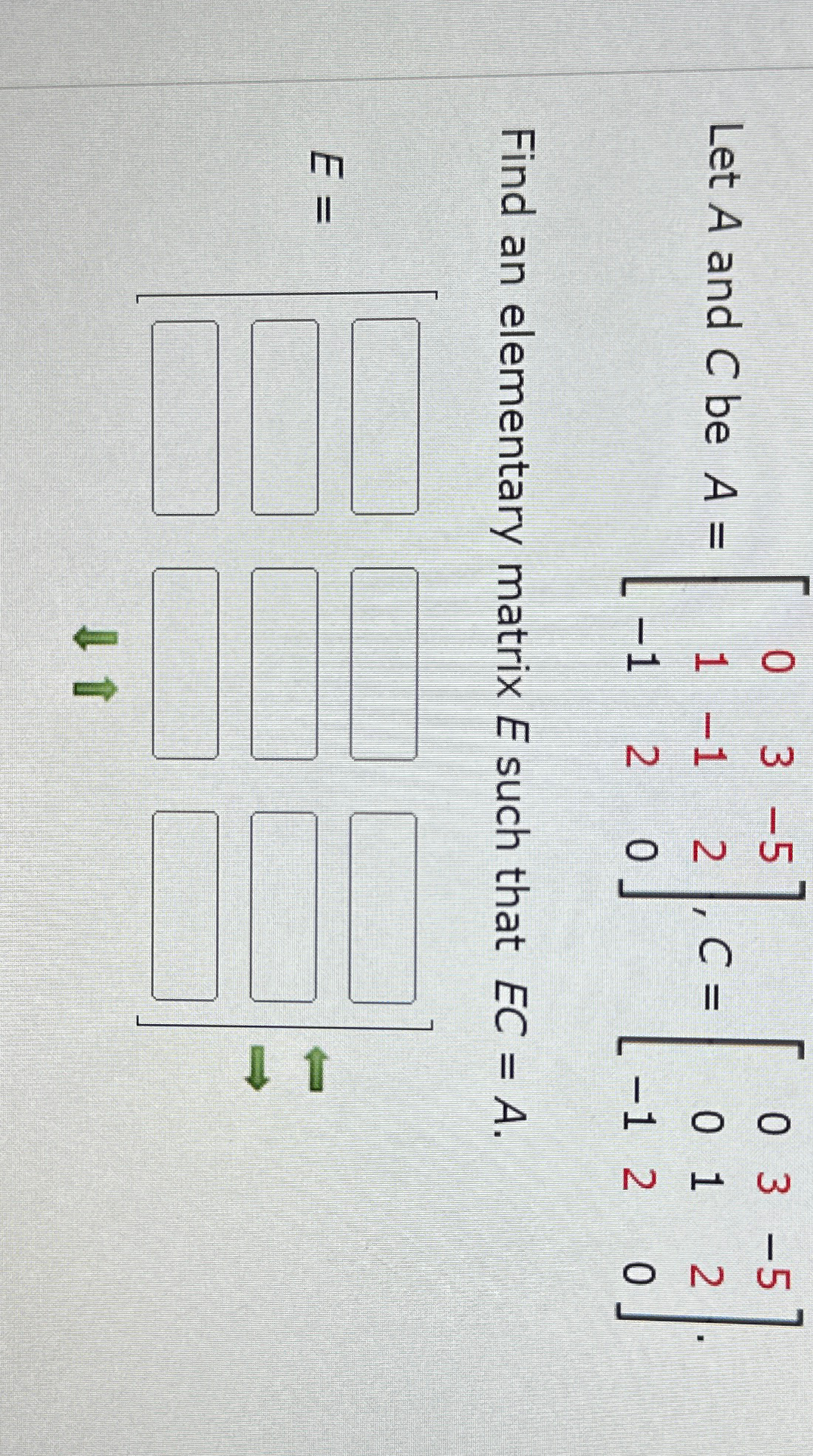  Let A and C be A=[03-51-12-120],C=[03-5012-120] Find an elementary matrix E