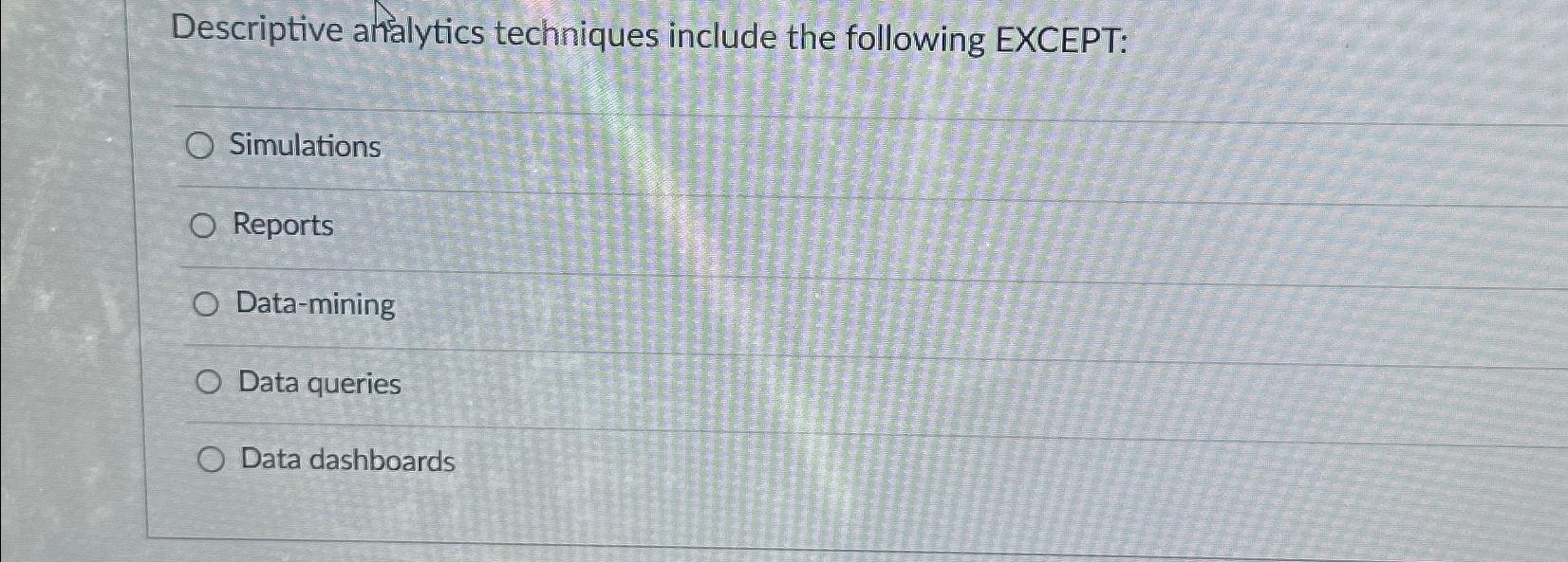  Descriptive analytics techniques include the following EXCEPT: Simulations Reports Data-mining Data