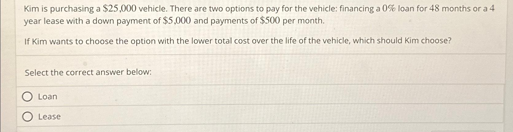  Kim is purchasing a $25,000 vehicle. There are two options to