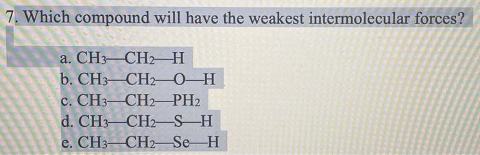 7. Which compound will have the weakest intermolecular forces? a. CH3CH2H