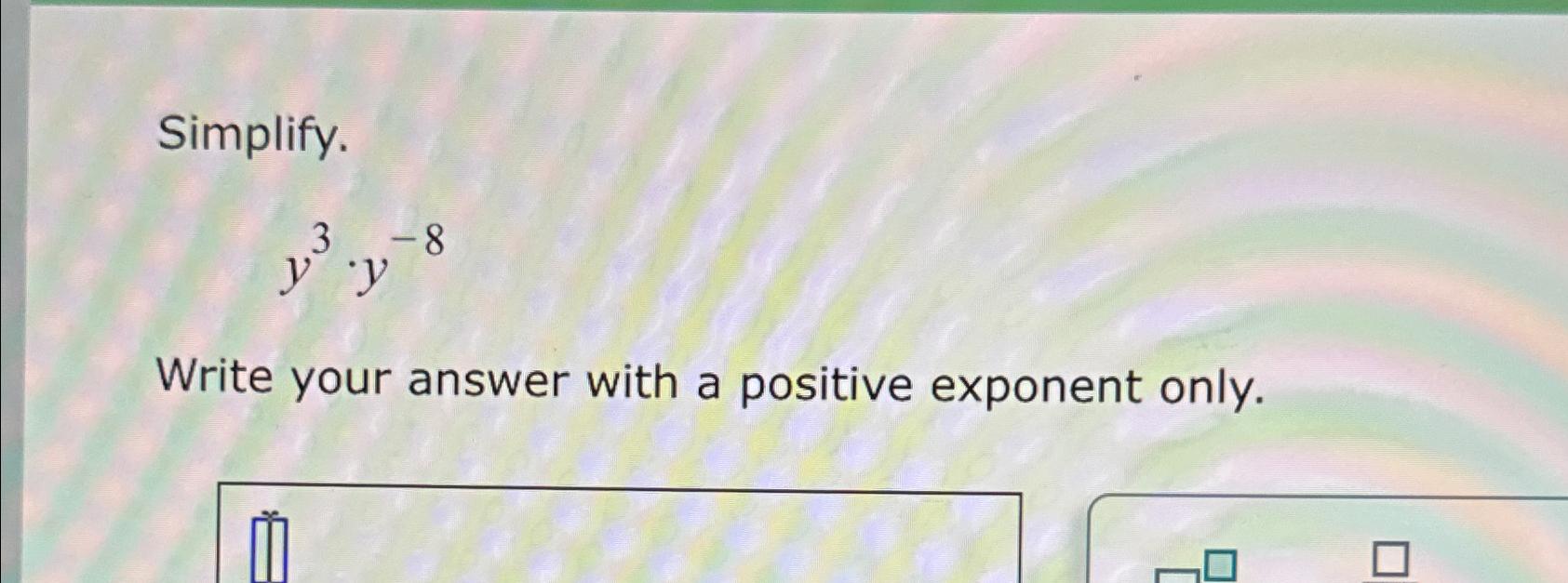  Simplify. y3*y-8 Write your answer with a positive exponent only. 