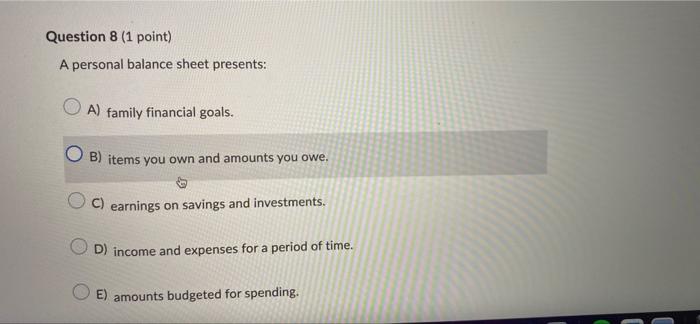  Question 8 (1 point) A personal balance sheet presents: A) family