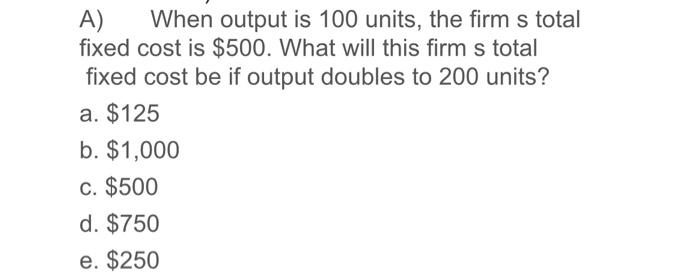 please solve asap A) When output is 100 units, the firm s