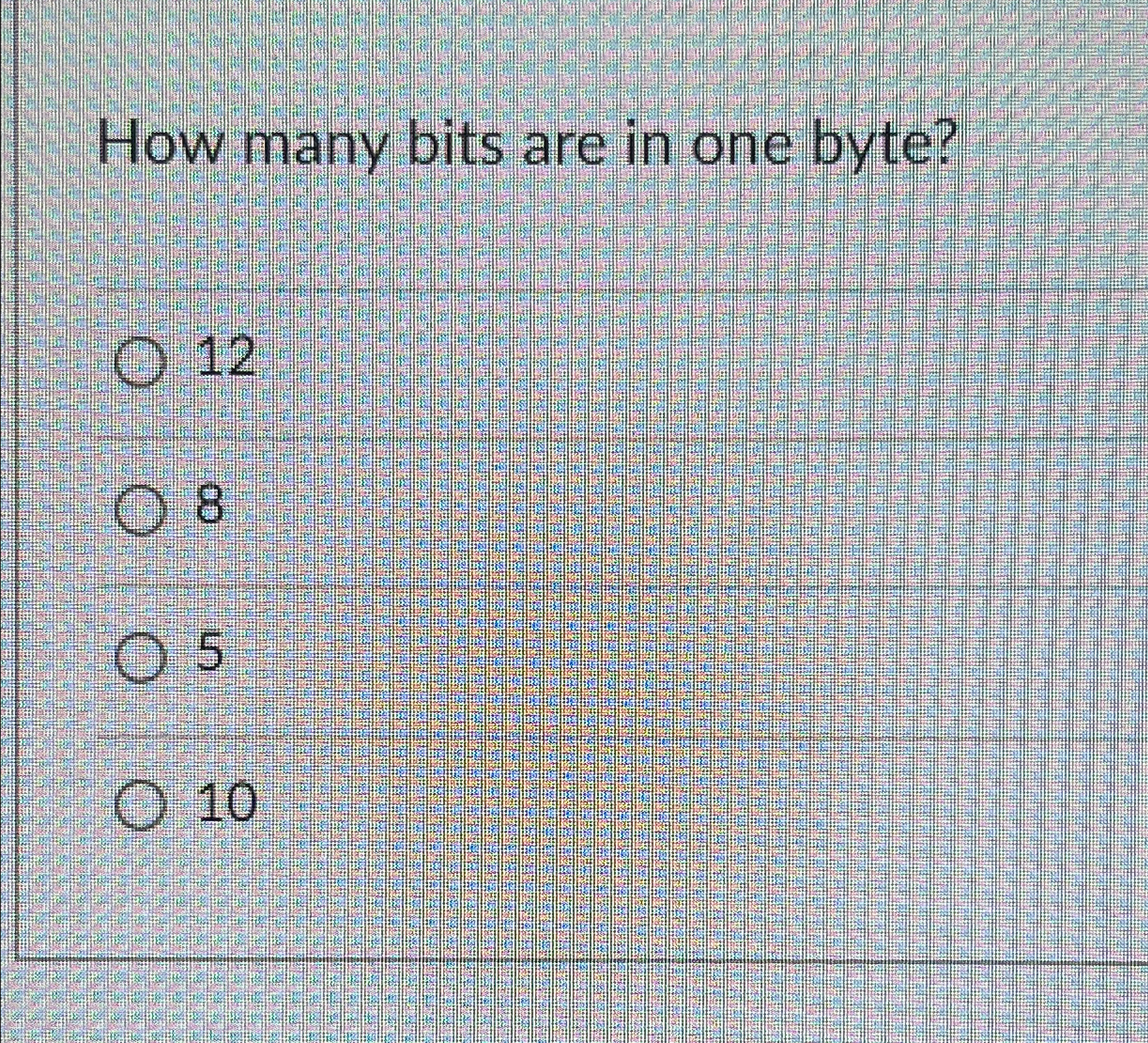  How many bits are in one byte? 12 8 5 10