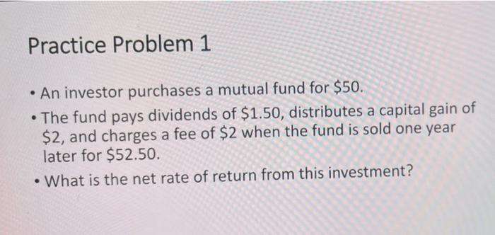  Practice Problem 1 An investor purchases a mutual fund for $50.