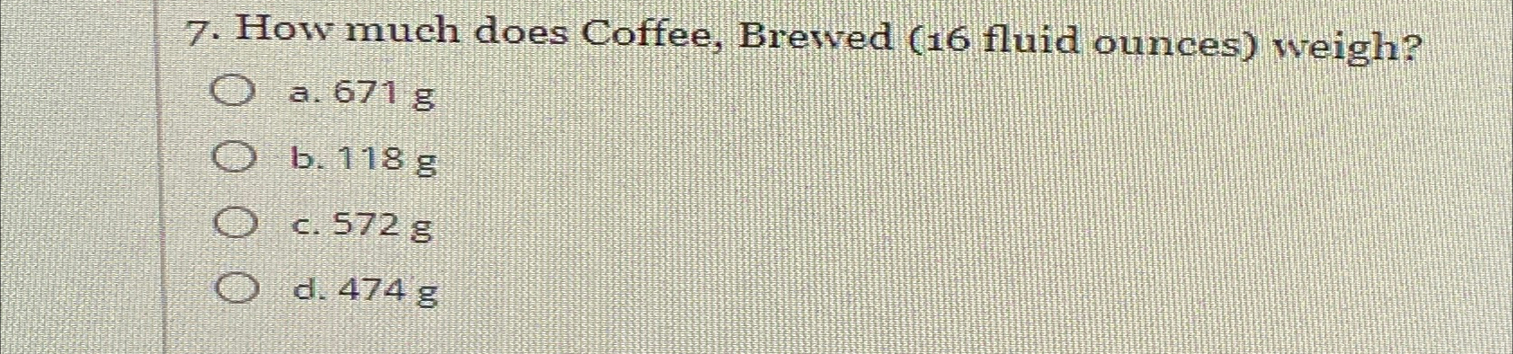  How much does Coffee, Brewed (16 fluid ounces) weigh? a.671g b.118g
