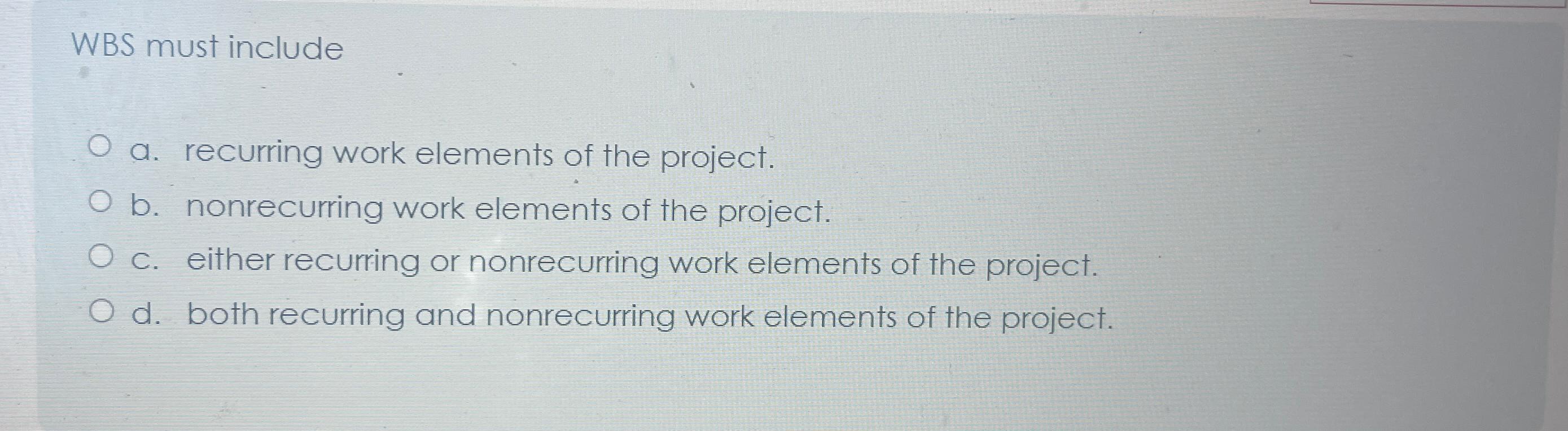  WBS must include a. recurring work elements of the project. b.