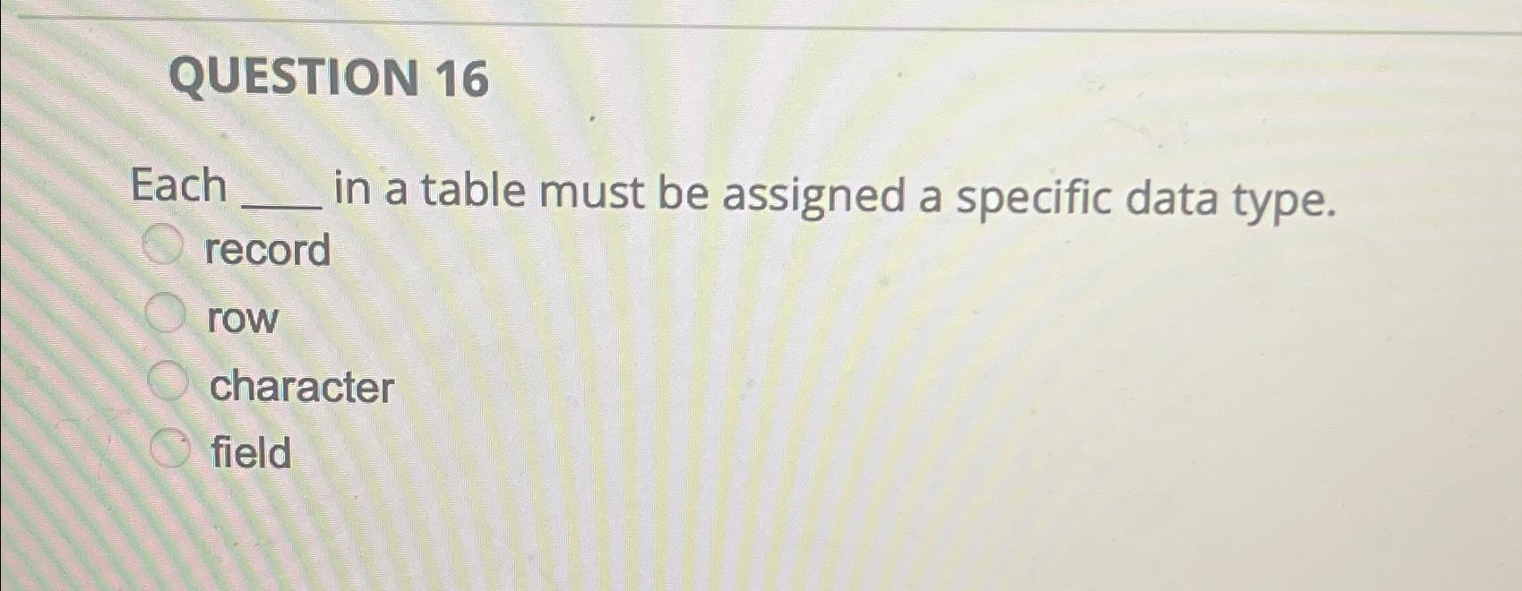  QUESTION 16 Each in a table must be assigned a specific