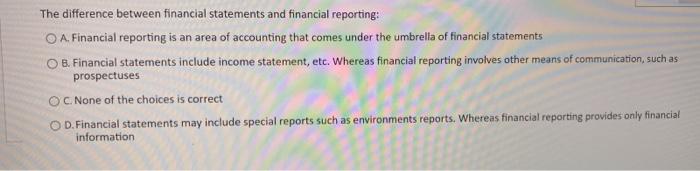  The difference between financial statements and financial reporting: O A. Financial