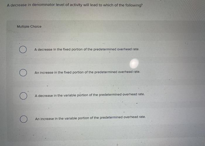  A decrease in denominator level of activity will lead to which