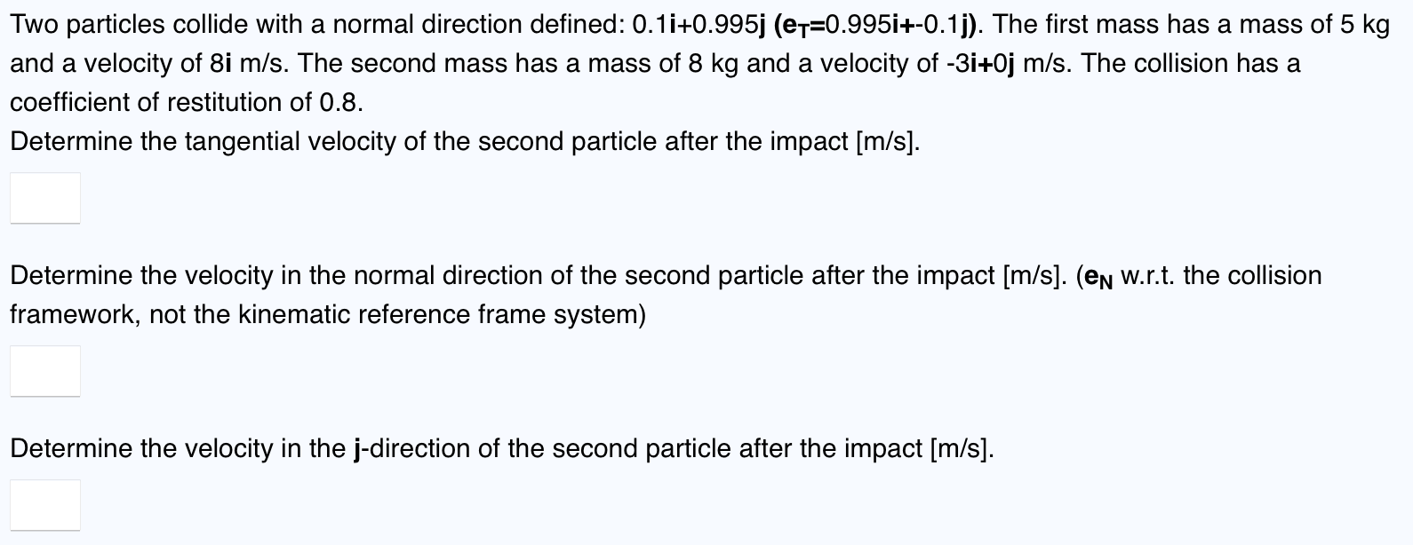  Two particles collide with a normal direction defined: 0.1i+0.995j(eT=0.995i+-0.1j). The first
