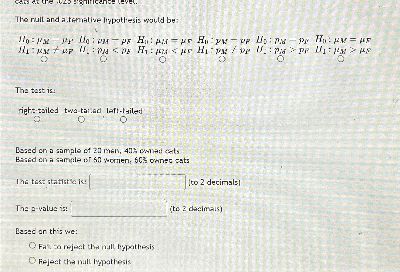  The null and alternative hypothesis would be: H0:M=F,H0:pM=pF,H0:M=F,H0:pM=pF,H0:pM=pF,H0:M=F H1:MF,H1:pMpF,H1:M>F ,,,, The