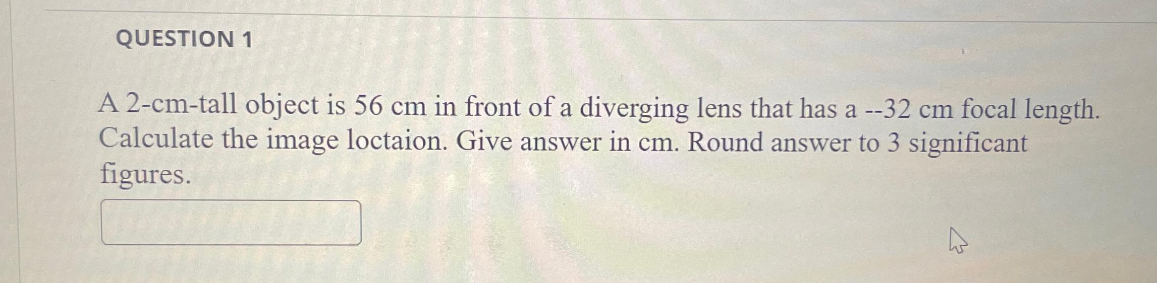 QUESTION 1 A 2-cm-tall object is 56cm in front of a
