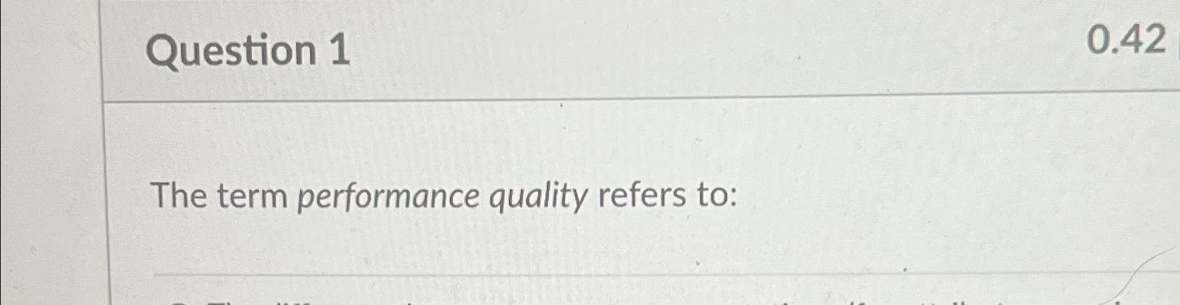  Question 1 0.42 The term performance quality refers to: 
