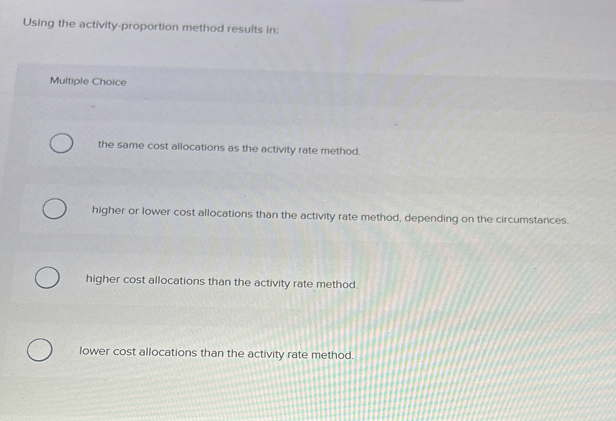  Using the activity-proportion method results in: Multiple Choice the same cost