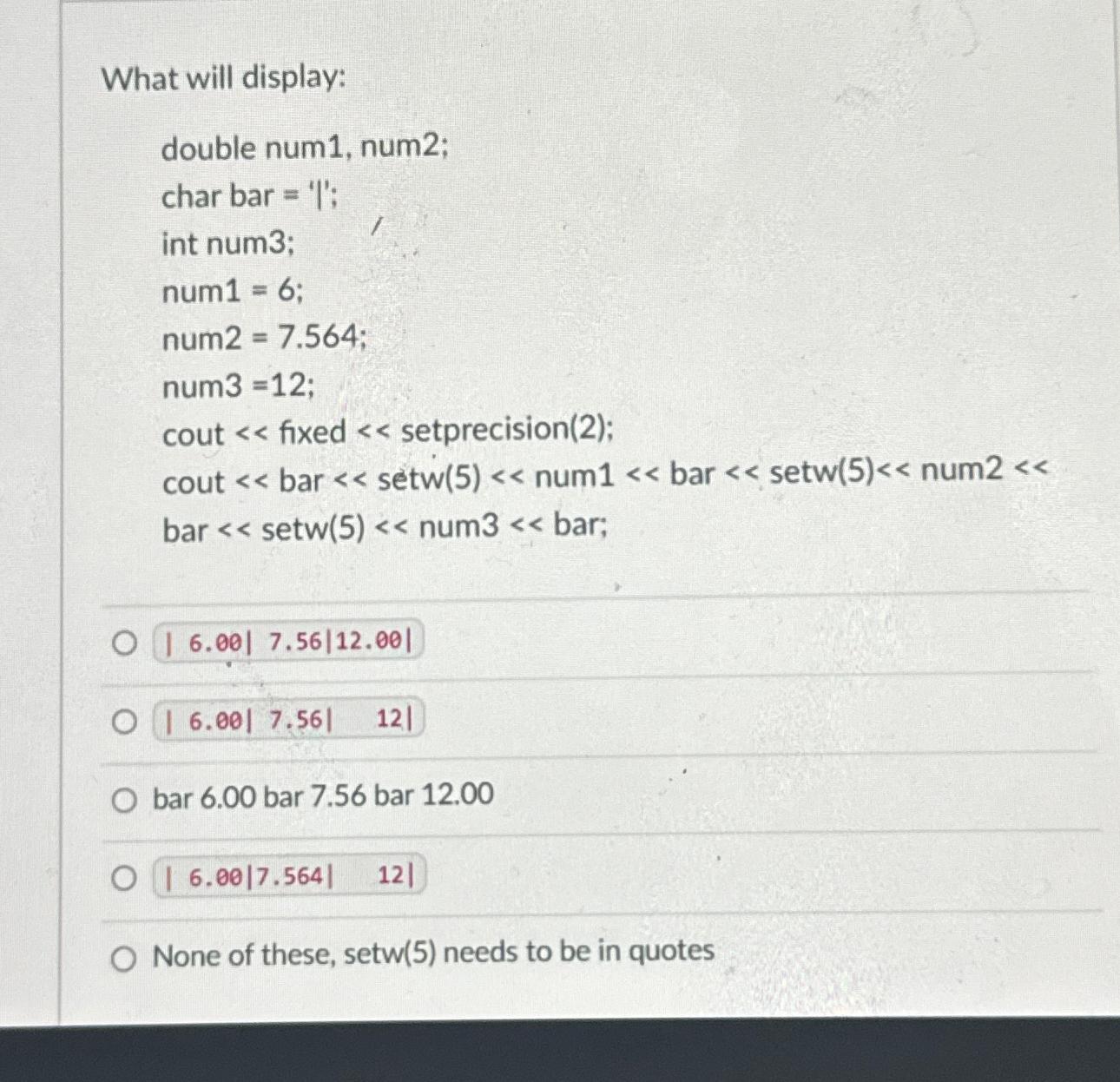  What will display: double num1, num2; char bar ='l'; int num3;